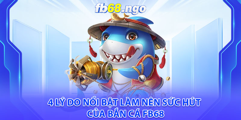 Bắn Cá Fb68: Cơ Hội Kiếm Tiền Tươi Thóc Thật Cực Đã 3 4 lý do nổi bật làm nên sức hút của Bắn cá Fb68