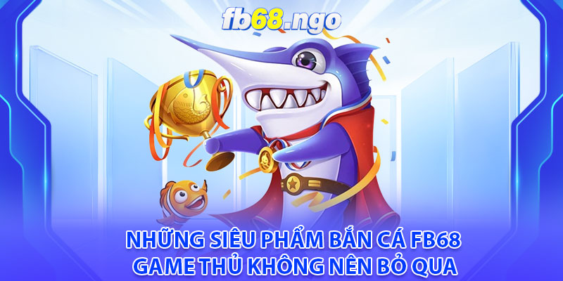 Bắn Cá Fb68: Cơ Hội Kiếm Tiền Tươi Thóc Thật Cực Đã 4 Những siêu phẩm Bắn cá Fb68 game thủ không nên bỏ qua